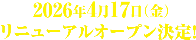 2026年4月17日(金)リニューアルオープン決定!